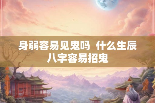 身弱容易见鬼吗  什么生辰八字容易招鬼
