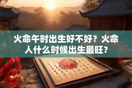 火命午时出生好不好？火命人什么时候出生最旺？