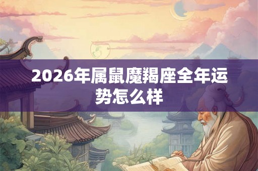 2026年属鼠魔羯座全年运势怎么样 2026年属鼠魔羯座全年运势怎么样