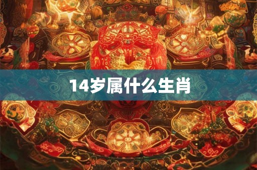 14岁属什么生肖 14岁属什么生肖