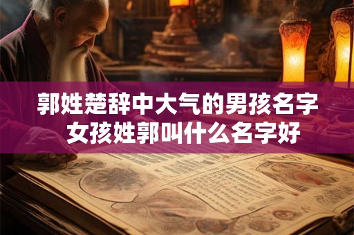 郭姓楚辞中大气的男孩名字  女孩姓郭叫什么名字好