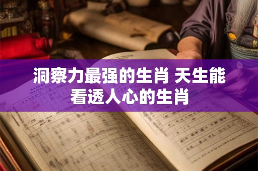 洞察力最强的生肖 天生能看透人心的生肖