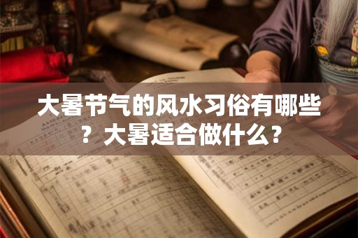 大暑节气的风水习俗有哪些？大暑适合做什么？
