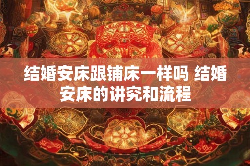 结婚安床跟铺床一样吗 结婚安床的讲究和流程 结婚安床跟铺床一样吗 结婚安床的讲究和流程
