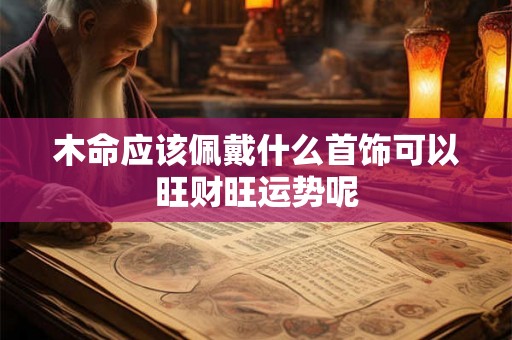 木命应该佩戴什么首饰可以旺财旺运势呢