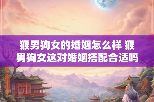 猴男狗女的婚姻怎么样 猴男狗女这对婚姻搭配合适吗