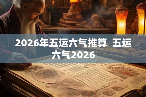 2026年五运六气推算  五运六气2026