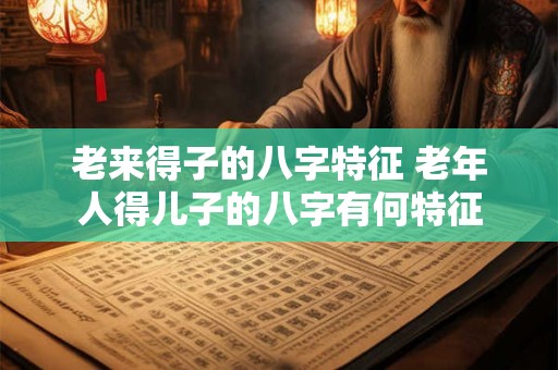 老来得子的八字特征 老年人得儿子的八字有何特征