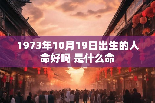 1973年10月19日出生的人命好吗 是什么命