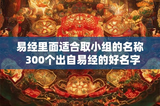 易经里面适合取小组的名称  300个出自易经的好名字