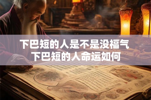 下巴短的人是不是没福气 下巴短的人命运如何 下巴短的人是不是没福气 下巴短的人命运如何