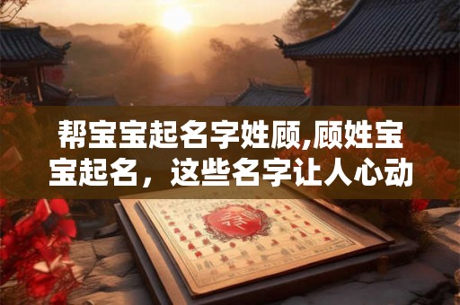 帮宝宝起名字姓顾,顾姓宝宝起名，这些名字让人心动不已！