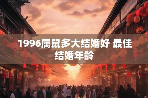 1996属鼠多大结婚好 最佳结婚年龄