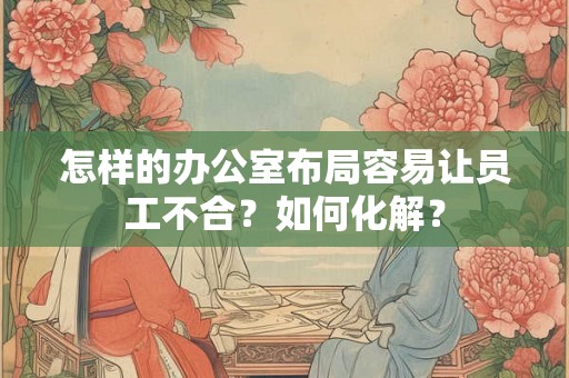 怎样的办公室布局容易让员工不合?如何化解? 怎样的办公室布局容易让员工不合?如何化解?