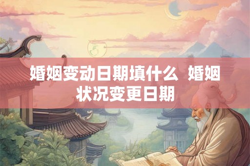 婚姻变动日期填什么 婚姻状况变更日期 婚姻变动日期填什么 婚姻状况变更日期