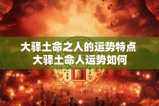 大驿土命之人的运势特点 大驿土命人运势如何