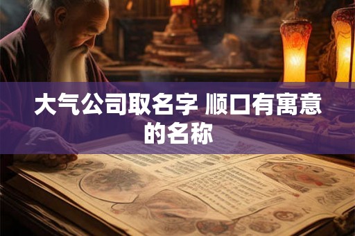 大气公司取名字 顺口有寓意的名称 大气公司取名字 顺口有寓意的名称