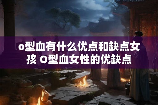o型血有什么优点和缺点女孩 O型血女性的优缺点