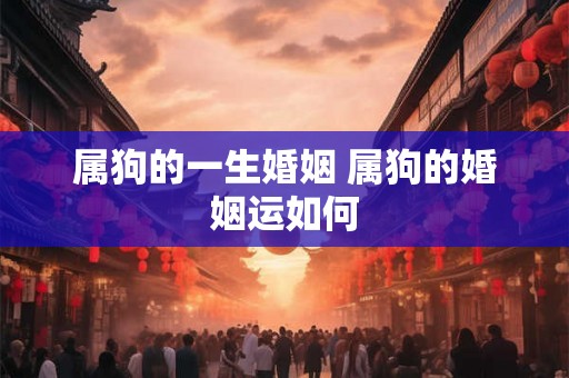属狗的一生婚姻 属狗的婚姻运如何 属狗的一生婚姻 属狗的婚姻运如何