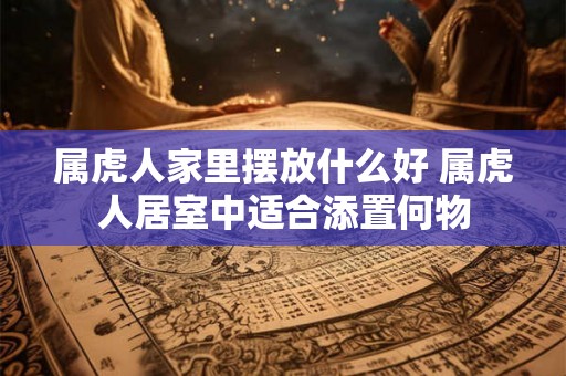 属虎人家里摆放什么好 属虎人居室中适合添置何物 属虎人家里摆放什么好 属虎人居室中适合添置何物