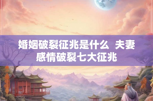 婚姻破裂征兆是什么  夫妻感情破裂七大征兆