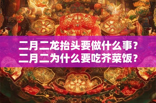 二月二龙抬头要做什么事?二月二为什么要吃芥菜饭? 二月二龙抬头要做什么事?二月二为什么要吃芥菜饭?