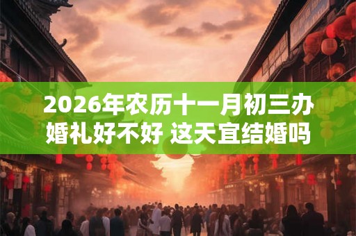 2026年农历十一月初三办婚礼好不好 这天宜结婚吗