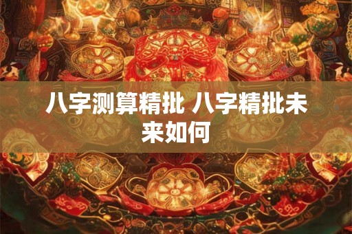 八字测算精批 八字精批未来如何