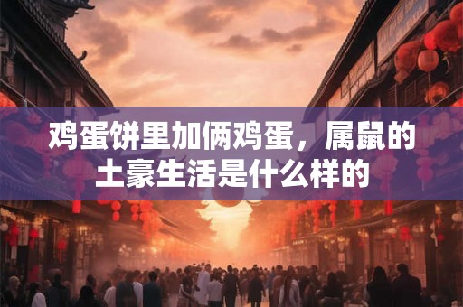 鸡蛋饼里加俩鸡蛋，属鼠的土豪生活是什么样的