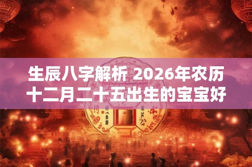 生辰八字解析 2026年农历十二月二十五出生的宝宝好不好