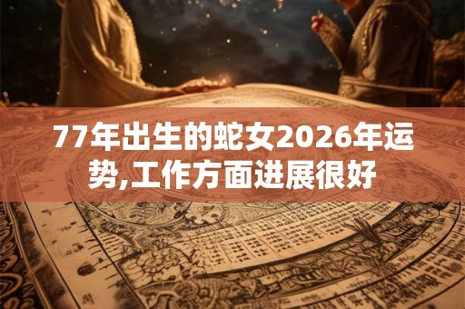 77年出生的蛇女2026年运势,工作方面进展很好