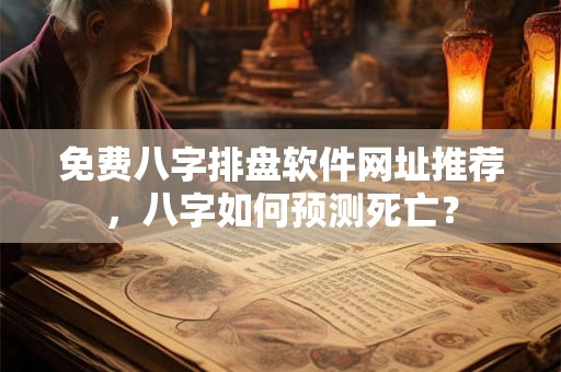 免费八字排盘软件网址推荐，八字如何预测死亡？
