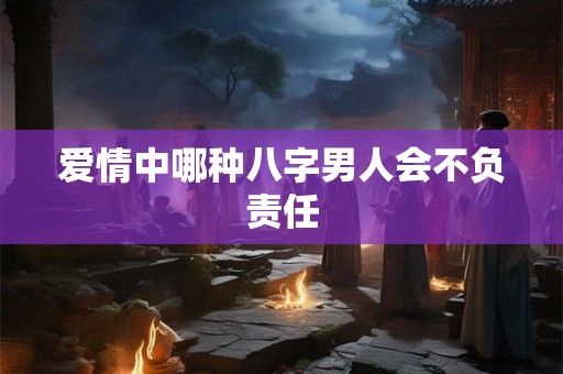 爱情中哪种八字男人会不负责任