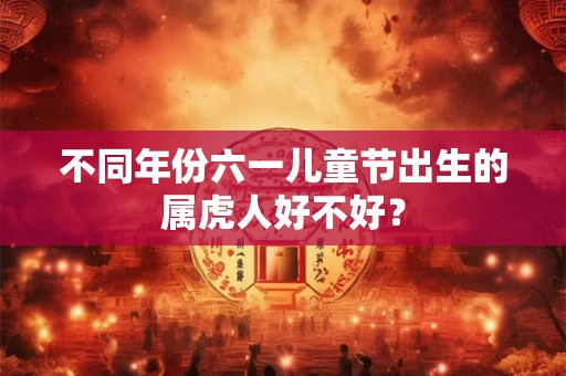 不同年份六一儿童节出生的属虎人好不好？