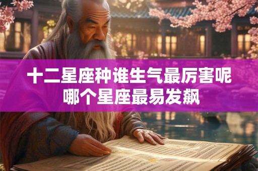 十二星座种谁生气最厉害呢 哪个星座最易发飙