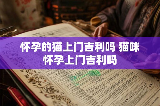 怀孕的猫上门吉利吗 猫咪怀孕上门吉利吗