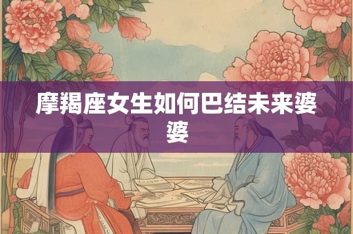 摩羯座女生如何巴结未来婆婆