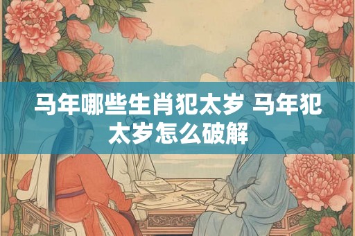 马年哪些生肖犯太岁 马年犯太岁怎么破解