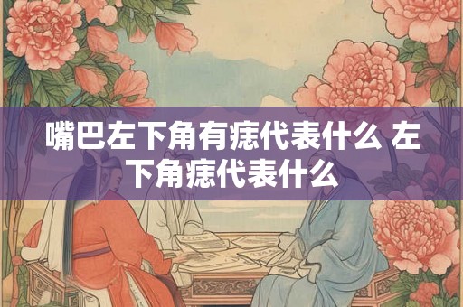嘴巴左下角有痣代表什么 左下角痣代表什么