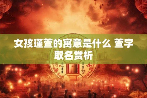 女孩瑾萱的寓意是什么 萱字取名赏析