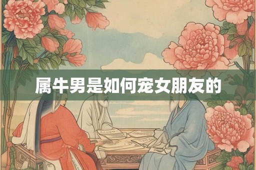 属牛男是如何宠女朋友的 属牛男是如何宠女朋友的