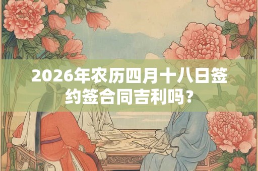 2026年农历四月十八日签约签合同吉利吗? 2026年农历四月十八日签约签合同吉利吗?