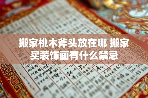 搬家桃木斧头放在哪 搬家买装饰画有什么禁忌 搬家桃木斧头放在哪 搬家买装饰画有什么禁忌