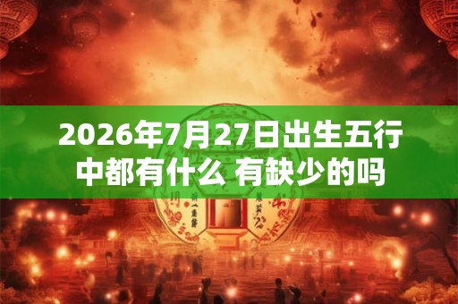 2026年7月27日出生五行中都有什么 有缺少的吗 2026年7月27日出生五行中都有什么 有缺少的吗