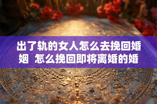 出了轨的女人怎么去挽回婚姻 怎么挽回即将离婚的婚姻 出了轨的女人怎么去挽回婚姻 怎么挽回即将离婚的婚姻