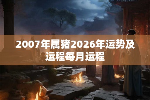 2007年属猪2026年运势及运程每月运程