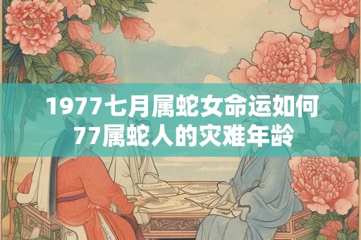 1977七月属蛇女命运如何 77属蛇人的灾难年龄 1977七月属蛇女命运如何 77属蛇人的灾难年龄