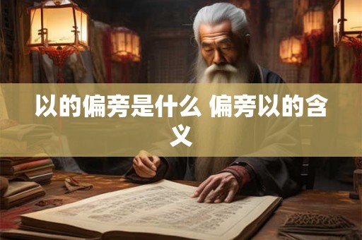 以的偏旁是什么 偏旁以的含义 以的偏旁是什么 偏旁以的含义