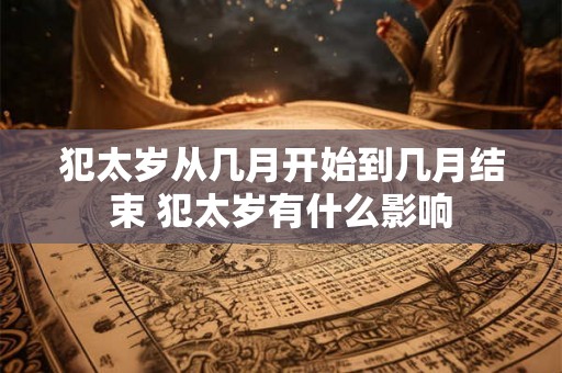 犯太岁从几月开始到几月结束 犯太岁有什么影响