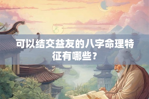 可以结交益友的八字命理特征有哪些？